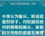 小李认为服从、听话就是好孩子，对权威应绝对的尊敬和顺从，依据科尔伯格的道德发展理论，小李的道德发展处于（ 