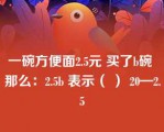 一碗方便面2.5元 买了b碗 那么：2.5b 表示（ ） 20—2.5