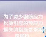 为了减少钢筋应力松驰引起的预应力损失的措施是采用超张拉。