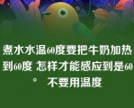 煮水水温60度要把牛奶加热到60度 怎样才能感应到是60° 不要用温度