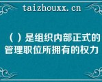 （）是组织内部正式的管理职位所拥有的权力