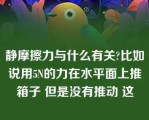 静摩擦力与什么有关?比如说用5N的力在水平面上推箱子 但是没有推动 这