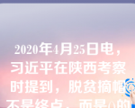 2020年4月25日电，习近平在陕西考察时提到，脱贫摘帽不是终点，而是()的起点。选项：