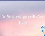 A: Need you go ye B: Yes, I eed.