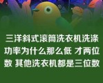 三洋斜式滚筒洗衣机洗涤功率为什么那么低 才两位数 其他洗衣机都是三位数