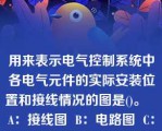 用来表示电气控制系统中各电气元件的实际安装位置和接线情况的图是()。   A：接线图  B：电路图  C：位置图  D：电气互连图  