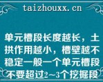 单元槽段长度越长，土拱作用越小，槽壁越不稳定一般一个单元槽段不要超过2~3个挖掘段此外，单元长度影响挖槽时间，挖槽时间长，使泥浆质量恶化，从而影响槽壁稳定（）