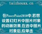 在PowePoi2010中,若想设置幻灯片中图片对象的动画效果,在选中图片对象后,应单击