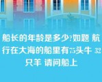 船长的年龄是多少?如题 航行在大海的船里有75头牛 32只羊 请问船上