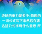 地球的重力是多少?物理的一切公式写下来然后在表达这公式字母什么意思 所