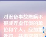 对设备事故隐瞒不报或弄虚作假的单位和个人，应加重处罚，并追究领导责任。（）