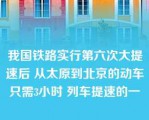 我国铁路实行第六次大提速后 从太原到北京的动车只需3小时 列车提速的一