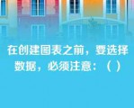 在创建图表之前，要选择数据，必须注意：（）