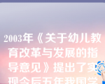 2003年《关于幼儿教育改革与发展的指导意见》提出了实现今后五年我国学前教育改革与发展目标的措施为完善“地方负责、分级管理”的体制。