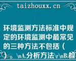 环境监测方法标准中规定的环境监测中最常见的三种方法不包括（　　）。\A.分析方法\\B.检验方法\\C.测定方法\\D.采样方法