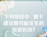 下列项目中 , 属于建设期可能发生的投资包括？