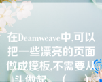 在Deamweave中,可以把一些漂亮的页面做成摸板,不需要从头做起。（    ）