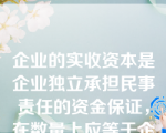 企业的实收资本是企业独立承担民事责任的资金保证，在数量上应等于企业在工商行政管理部门登记的注册资金总额。（  ）