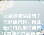 适当宣泄情绪对个体健康有利，因此我们可以用任何方法宣泄自己的情绪。