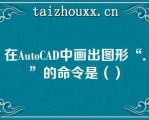 在AuoCAD中画出图形“．”的命令是（）