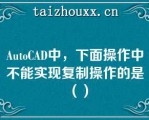 AuoCAD中，下面操作中不能实现复制操作的是（）