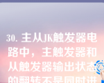 30. 主从JK触发器电路中，主触发器和从触发器输出状态的翻转不是同时进行的。