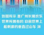 如图所示 是广州长隆欢乐世界所拥有的 目前世界上最刺激的垂直过山车 深