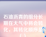 石油沥青的组分长期在大气中将会转化，其转化顺序是（）。