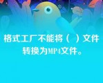 格式工厂不能将（ ）文件转换为MP4文件。