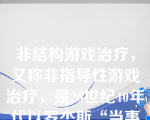 非结构游戏治疗，又称非指导性游戏治疗，是20世纪40年代以罗杰斯“当事人中心”治疗理论为基础发展而来的。