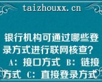 银行机构可通过哪些登录方式进行联网核查？   A：接口方式  B：链接方式  C：直接登录方式  D：线下登录方式  