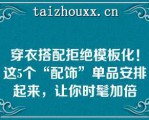 穿衣搭配拒绝模板化！这5个“配饰”单品安排起来，让你时髦加倍