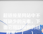 超链接是网站中不可缺少的元素，下面它可以指向的目标是：（    ）。