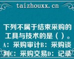 下列不属于结束采购的工具与技术的是（）。A：采购审计B：采购谈判C：采购交易D：记录管理系统