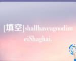 [填空]shallhaveagoodimeiShaghai.