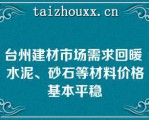 台州建材市场需求回暖 水泥、砂石等材料价格基本平稳