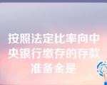 按照法定比率向中央银行缴存的存款准备金是