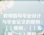 教师指导毕业设计与毕业论文的原则：（）原则，（）原则、（）原则