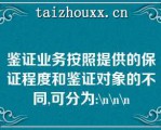 鉴证业务按照提供的保证程度和鉴证对象的不同,可分为:\\\