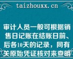 审计人员一般可根据销售日记账在结账日前、后各10天的记录，同有关原始凭证核对来查明收入业务记录的截止日期是否正确（）