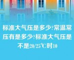 标准大气压是多少?常温常压有是多少?标准大气压是不是20/25℃时10