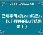 巳知字母A的ASCII码是65，以下程序的执行结果是（）