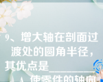 9、增大轴在剖面过渡处的圆角半径，其优点是________ 。A. 使零件的轴向定位比较可靠  B. 使轴的加工方便C. 使零件的轴向固定比较可靠  D. 降低应力集中，提高轴的疲劳强度