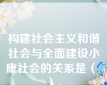 构建社会主义和谐社会与全面建设小康社会的关系是（ ）。