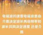 电磁波的速度电磁波是由介质决定波长再由频率和波长共同决定速度 还是介质