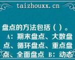 盘点的方法包括（）。   A：期末盘点、大数盘点、循环盘点、重点盘点、全面盘点  B：动态盘点、循环盘点、重点盘点、全面盘点、临时盘点  C：动态盘点、日常盘点、重点盘点、全面盘点、期末盘点  D：期末盘点、动态盘点、循环盘点、大数盘点、全面盘点  