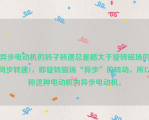 异步电动机的转子转速总是略大于旋转磁场的同步转速1，即旋转磁场“异步”的转动，所以称这种电动机为异步电动机。