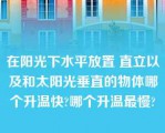 在阳光下水平放置 直立以及和太阳光垂直的物体哪个升温快?哪个升温最慢?