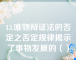 13.唯物辩证法的否定之否定规律揭示了事物发展的（）