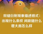 双缝衍射现象描述格式：出现什么条纹 间距随什么增大而怎么样